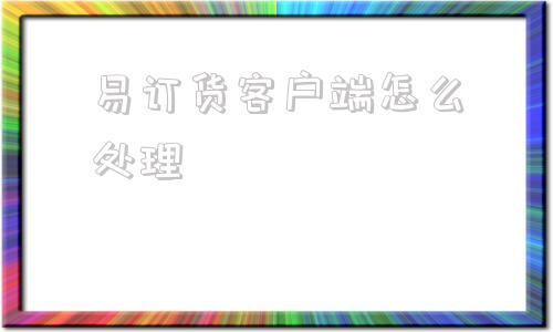 易订货客户端怎么处理的简单介绍