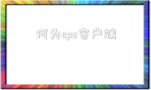 何为cpc客户端cpc客户端下载安装